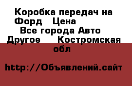 Коробка передач на Форд › Цена ­ 20 000 - Все города Авто » Другое   . Костромская обл.